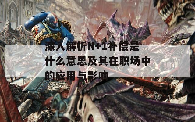 深入解析N+1补偿是什么意思及其在职场中的应用与影响