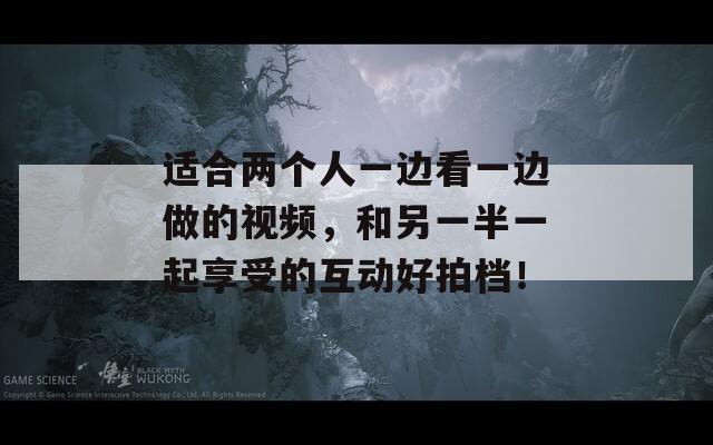 适合两个人一边看一边做的视频，和另一半一起享受的互动好拍档！
