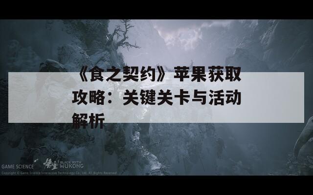 《食之契约》苹果获取攻略：关键关卡与活动解析