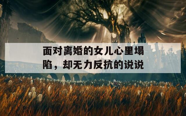 面对离婚的女儿心里塌陷，却无力反抗的说说