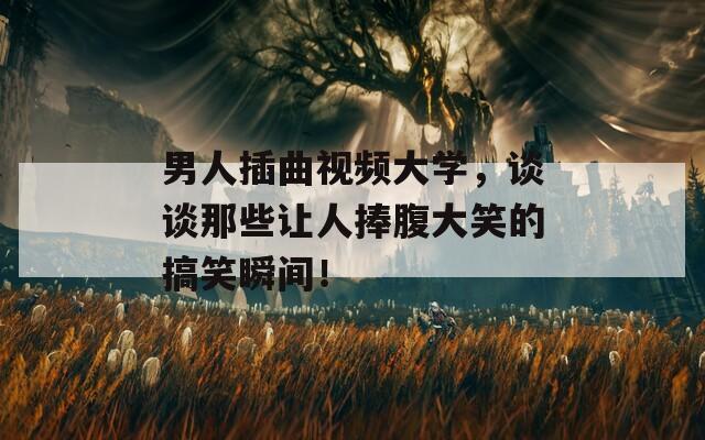 男人插曲视频大学，谈谈那些让人捧腹大笑的搞笑瞬间！