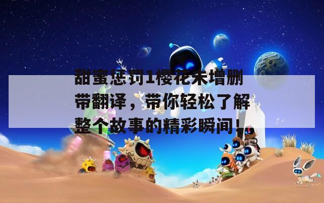 甜蜜惩罚1樱花未增删带翻译，带你轻松了解整个故事的精彩瞬间！