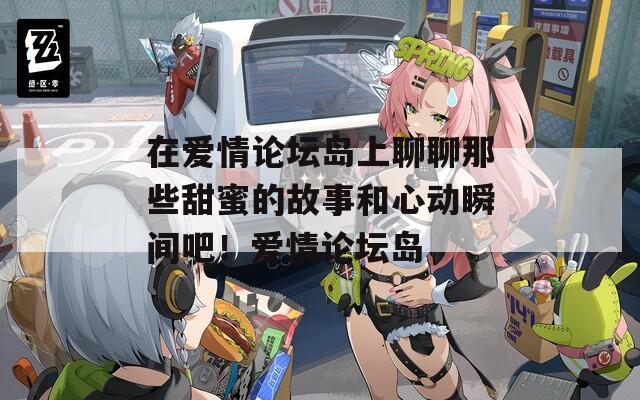 在爱情论坛岛上聊聊那些甜蜜的故事和心动瞬间吧！爱情论坛岛