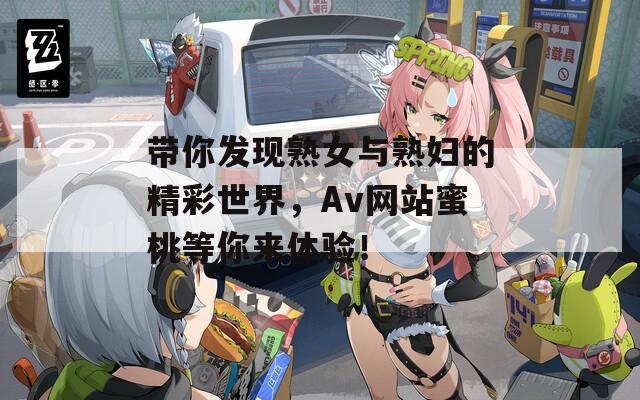 带你发现熟女与熟妇的精彩世界，Av网站蜜桃等你来体验！