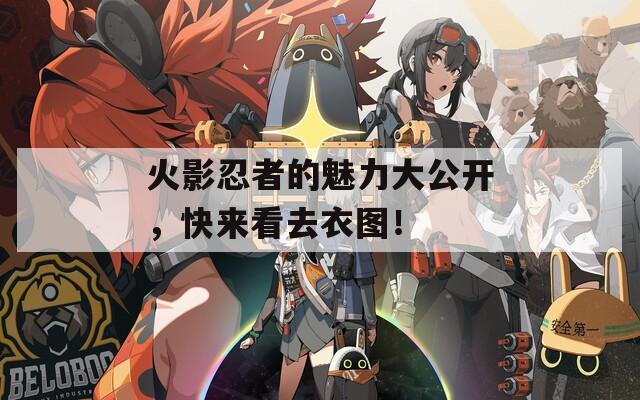 火影忍者的魅力大公开，快来看去衣图！