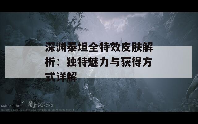 深渊泰坦全特效皮肤解析：独特魅力与获得方式详解