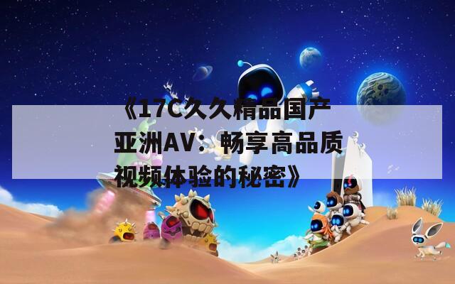 《17C久久精品国产亚洲AV：畅享高品质视频体验的秘密》