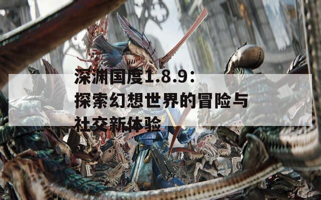 深渊国度1.8.9：探索幻想世界的冒险与社交新体验
