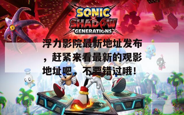 浮力影院最新地址发布，赶紧来看最新的观影地址吧，不要错过哦！