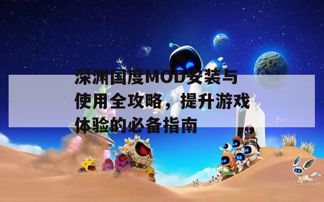 深渊国度MOD安装与使用全攻略，提升游戏体验的必备指南