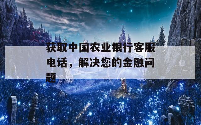获取中国农业银行客服电话，解决您的金融问题