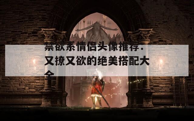 禁欲系情侣头像推荐：又撩又欲的绝美搭配大全