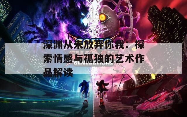深渊从未放弃你我：探索情感与孤独的艺术作品解读