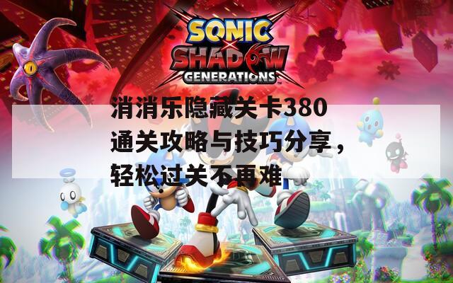 消消乐隐藏关卡380通关攻略与技巧分享，轻松过关不再难