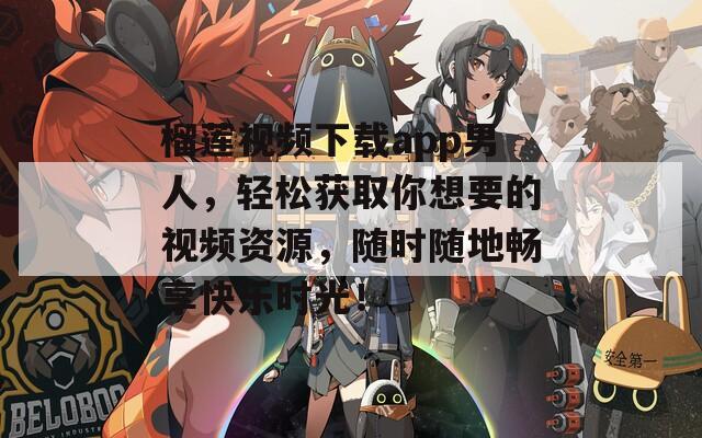 榴莲视频下载app男人，轻松获取你想要的视频资源，随时随地畅享快乐时光！