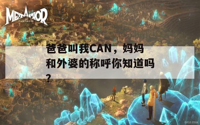 爸爸叫我CAN，妈妈和外婆的称呼你知道吗？