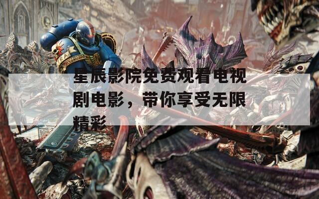 星辰影院免费观看电视剧电影，带你享受无限精彩