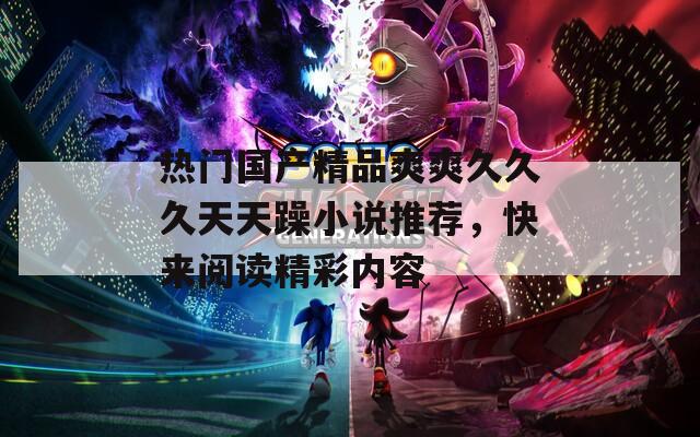 热门国产精品爽爽久久久天天躁小说推荐，快来阅读精彩内容