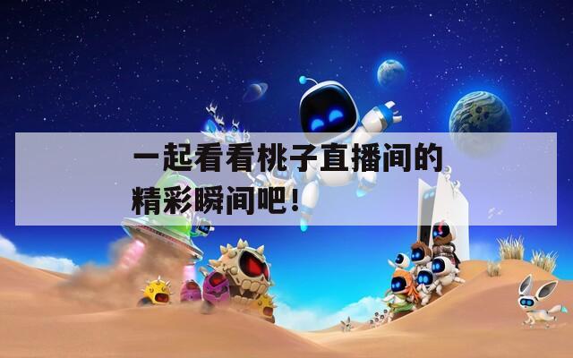 一起看看桃子直播间的精彩瞬间吧！