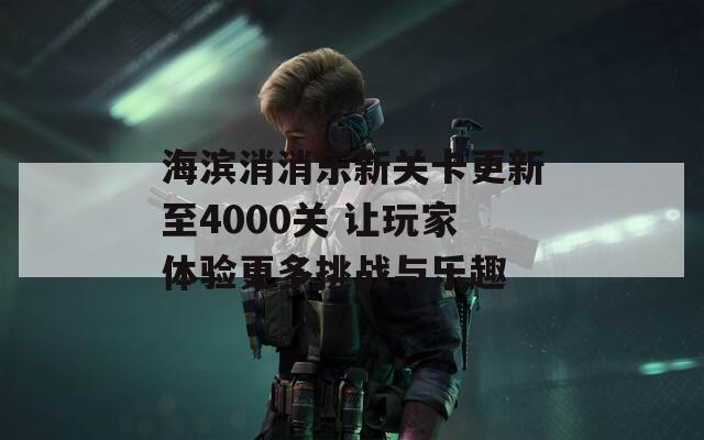 海滨消消乐新关卡更新至4000关 让玩家体验更多挑战与乐趣
