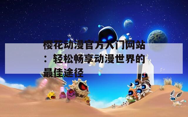 樱花动漫官方入门网站：轻松畅享动漫世界的最佳途径