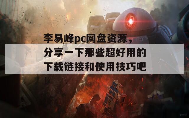 李易峰pc网盘资源，分享一下那些超好用的下载链接和使用技巧吧！