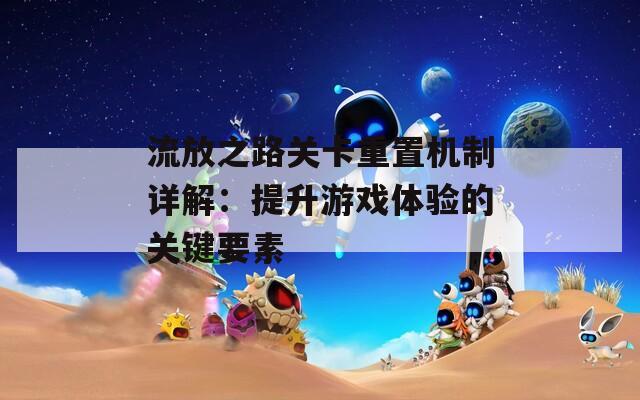 流放之路关卡重置机制详解：提升游戏体验的关键要素