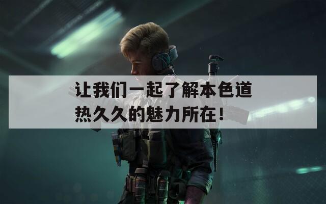 让我们一起了解本色道热久久的魅力所在！