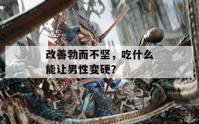 改善勃而不坚，吃什么能让男性变硬？