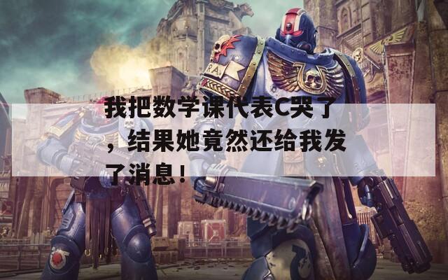 我把数学课代表C哭了，结果她竟然还给我发了消息！