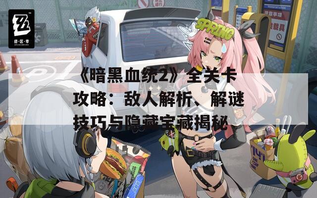 《暗黑血统2》全关卡攻略：敌人解析、解谜技巧与隐藏宝藏揭秘