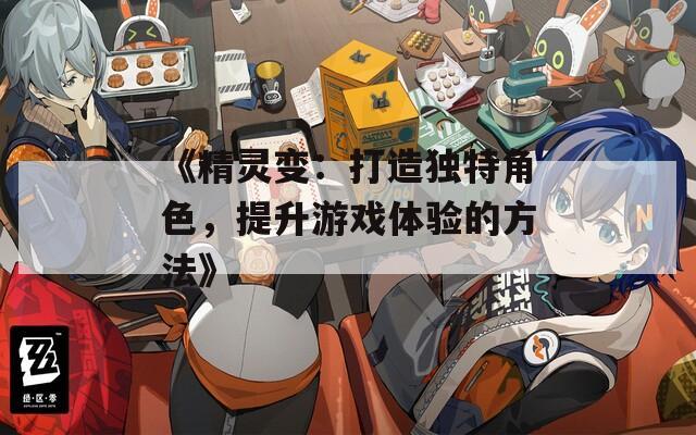 《精灵变：打造独特角色，提升游戏体验的方法》