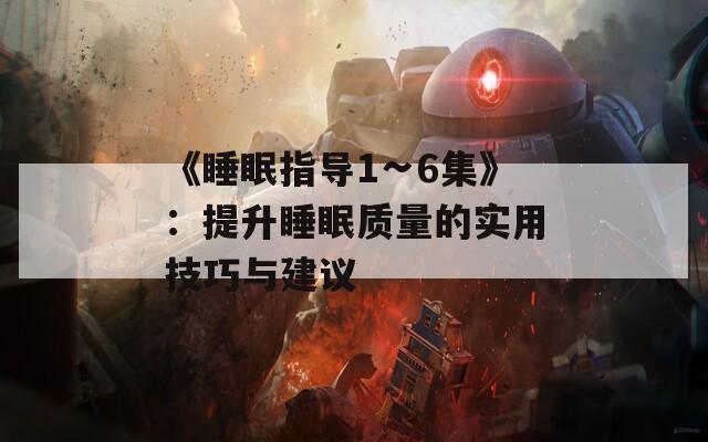 《睡眠指导1∽6集》：提升睡眠质量的实用技巧与建议