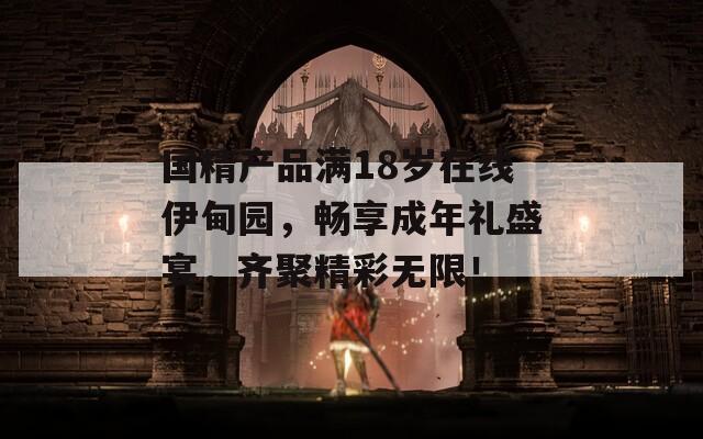 国精产品满18岁在线伊甸园，畅享成年礼盛宴，齐聚精彩无限！