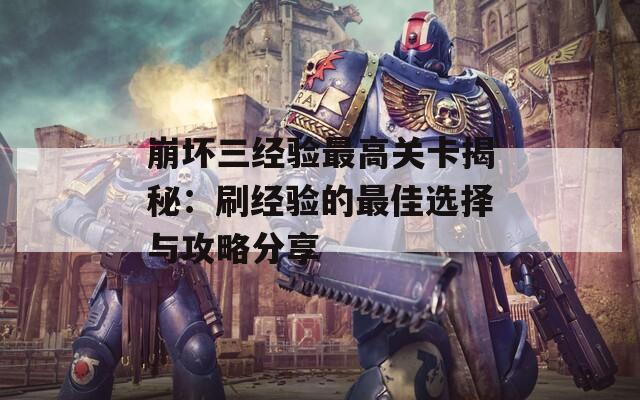 崩坏三经验最高关卡揭秘：刷经验的最佳选择与攻略分享