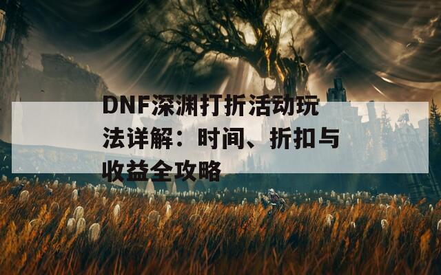 DNF深渊打折活动玩法详解：时间、折扣与收益全攻略