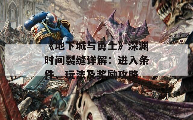 《地下城与勇士》深渊时间裂缝详解：进入条件、玩法及奖励攻略