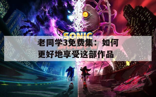 老同学3免费集：如何更好地享受这部作品
