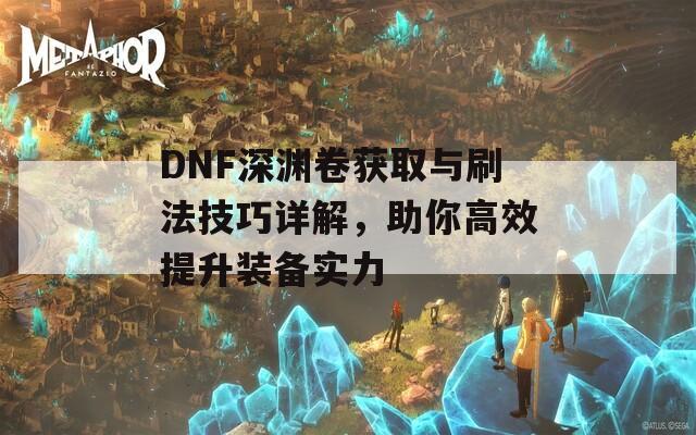 DNF深渊卷获取与刷法技巧详解，助你高效提升装备实力