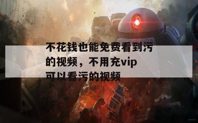 不花钱也能免费看到污的视频，不用充vip可以看污的视频