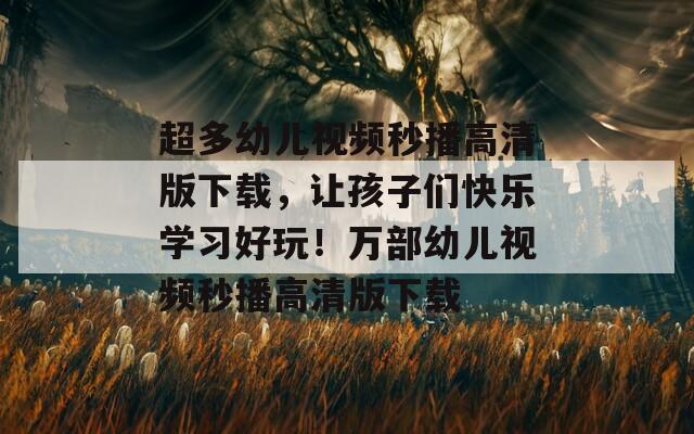 超多幼儿视频秒播高清版下载，让孩子们快乐学习好玩！万部幼儿视频秒播高清版下载