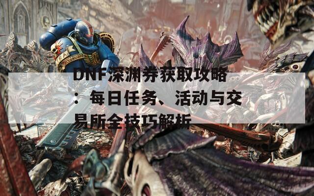 DNF深渊券获取攻略：每日任务、活动与交易所全技巧解析