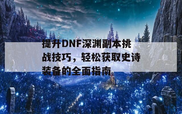 提升DNF深渊副本挑战技巧，轻松获取史诗装备的全面指南