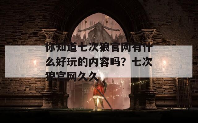 你知道七次狼官网有什么好玩的内容吗？七次狼官网久久