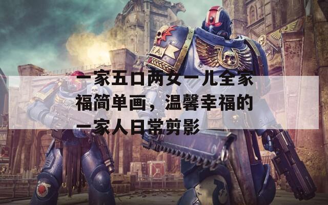 一家五口两女一儿全家福简单画，温馨幸福的一家人日常剪影