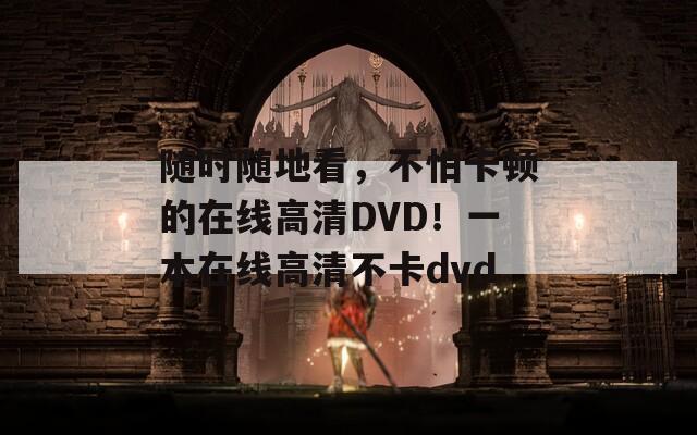 随时随地看，不怕卡顿的在线高清DVD！一本在线高清不卡dvd