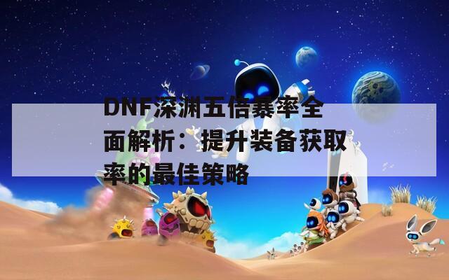 DNF深渊五倍暴率全面解析：提升装备获取率的最佳策略