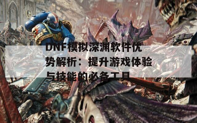 DNF模拟深渊软件优势解析：提升游戏体验与技能的必备工具