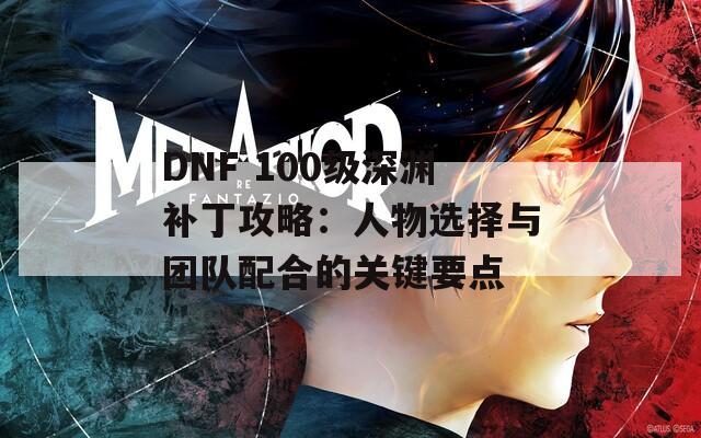 DNF 100级深渊补丁攻略：人物选择与团队配合的关键要点