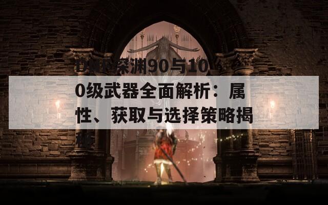 DNF深渊90与100级武器全面解析：属性、获取与选择策略揭秘